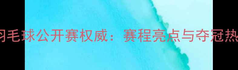 图片 中国羽毛球公开赛权威：赛程亮点与夺冠热门全2