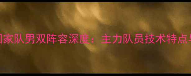 图片 中国羽毛球国家队男双阵容深度：主力队员技术特点与训练体系全