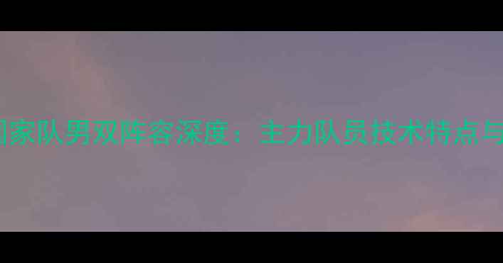 图片 中国羽毛球国家队男双阵容深度：主力队员技术特点与训练体系全2