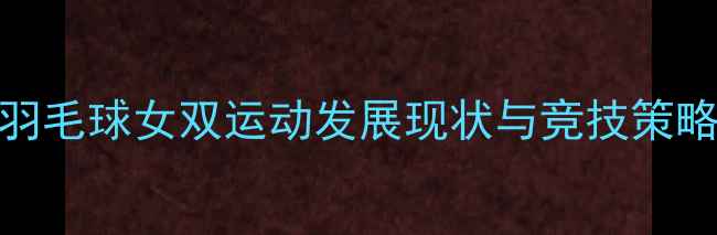 图片 中国羽毛球女双运动发展现状与竞技策略分析