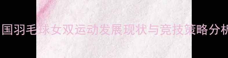 图片 中国羽毛球女双运动发展现状与竞技策略分析2