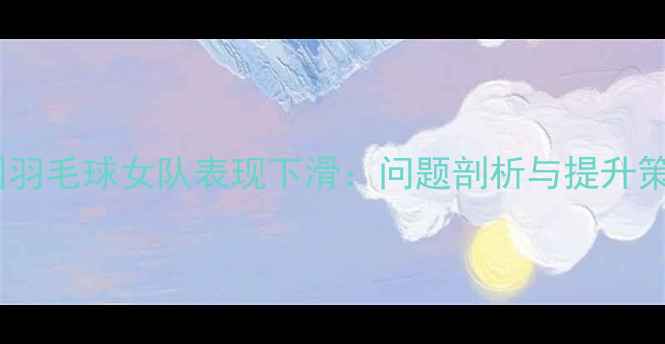 图片 中国羽毛球女队表现下滑：问题剖析与提升策略2