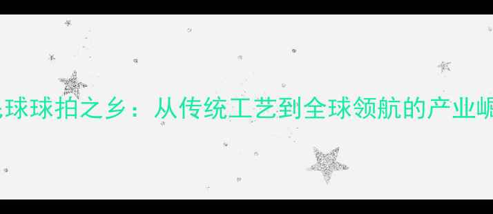 图片 中国羽毛球球拍之乡：从传统工艺到全球领航的产业崛起之路1