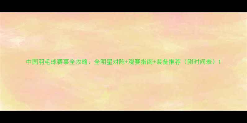 图片 中国羽毛球赛事全攻略：全明星对阵+观赛指南+装备推荐（附时间表）1