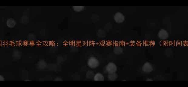 图片 中国羽毛球赛事全攻略：全明星对阵+观赛指南+装备推荐（附时间表）2