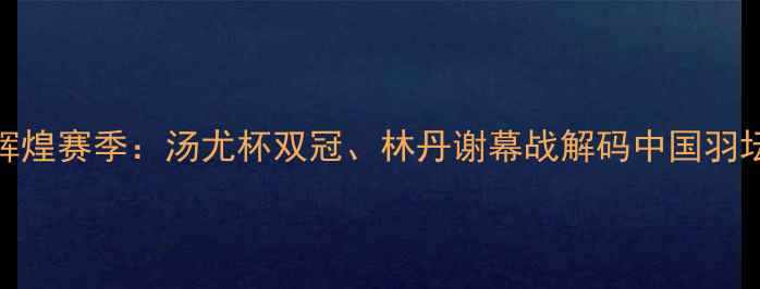 图片 中国羽毛球辉煌赛季：汤尤杯双冠、林丹谢幕战解码中国羽坛的巅峰时刻