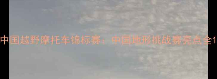 图片 中国越野摩托车锦标赛：中国地形挑战赛亮点全1