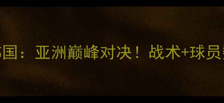 图片 中国足球vs韩国：亚洲巅峰对决！战术+球员数据全公开🔥