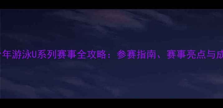 图片 中国青少年游泳U系列赛事全攻略：参赛指南、赛事亮点与成长机遇2