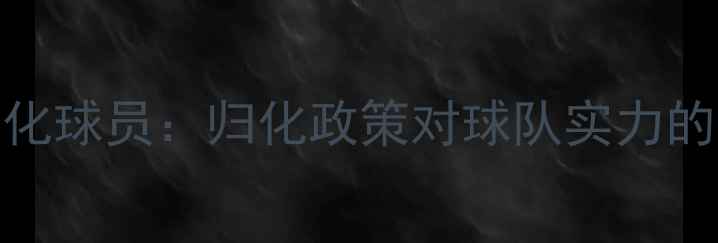 图片 中国香港归化球员：归化政策对球队实力的影响与挑战