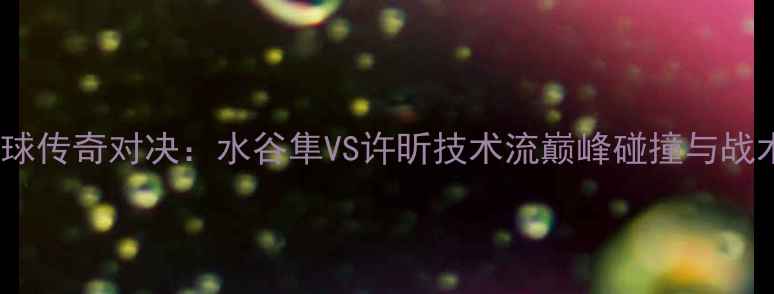 图片 中日乒乓球传奇对决：水谷隼VS许昕技术流巅峰碰撞与战术博弈全1
