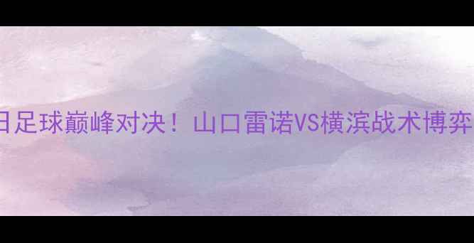 图片 中日足球巅峰对决！山口雷诺VS横滨战术博弈全1