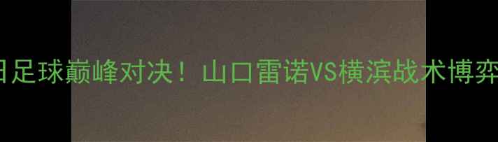 图片 中日足球巅峰对决！山口雷诺VS横滨战术博弈全2