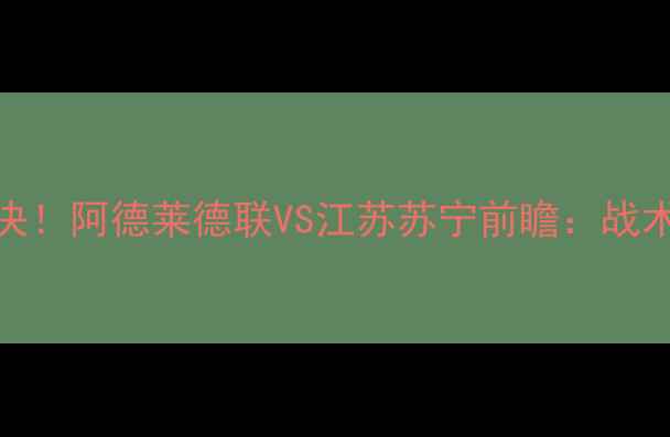 图片 中澳足球巅峰对决！阿德莱德联VS江苏苏宁前瞻：战术与历史交锋数据