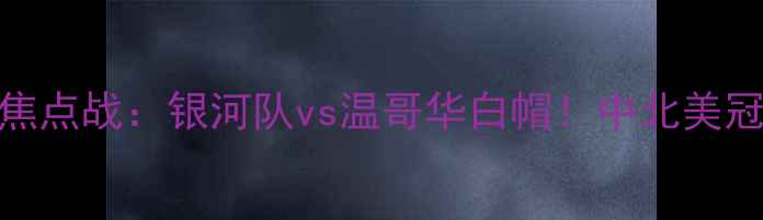 图片 中美加墨联赛焦点战：银河队vs温哥华白帽！中北美冠军争夺战全面