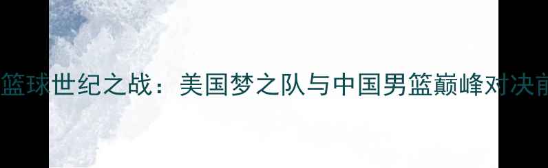 图片 中美篮球世纪之战：美国梦之队与中国男篮巅峰对决前瞻1