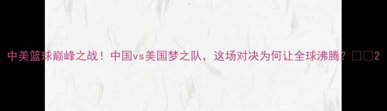 图片 中美篮球巅峰之战！中国vs美国梦之队，这场对决为何让全球沸腾？🔥🏀2