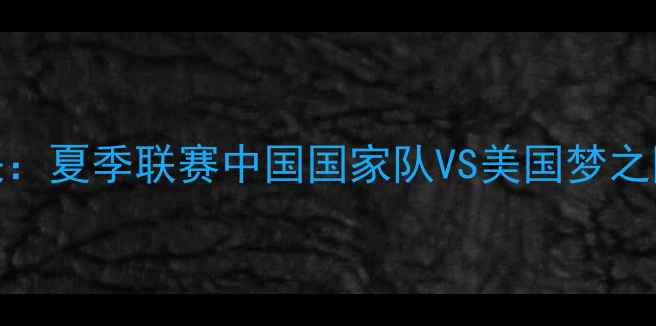 图片 中美篮球巅峰对决：夏季联赛中国国家队VS美国梦之队战术与历史溯源