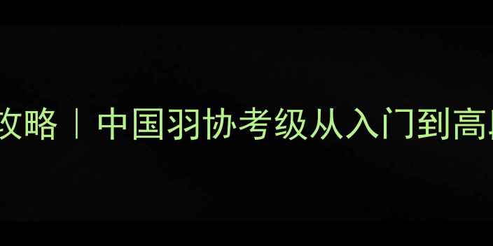 图片 中羽等级考试全攻略｜中国羽协考级从入门到高段位保姆级指南2