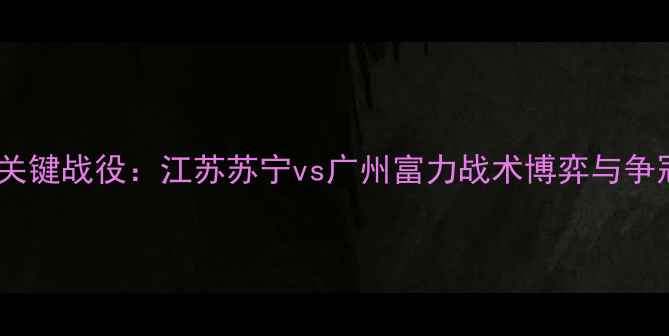 图片 中超争冠关键战役：江苏苏宁vs广州富力战术博弈与争冠悬念全1