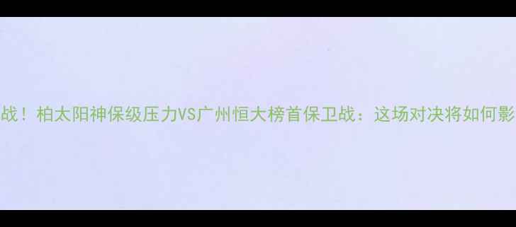 图片 中超争冠关键战！柏太阳神保级压力VS广州恒大榜首保卫战：这场对决将如何影响赛季走向？
