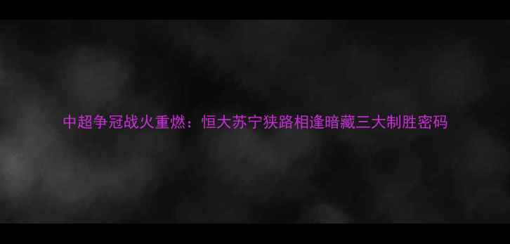 图片 中超争冠战火重燃：恒大苏宁狭路相逢暗藏三大制胜密码