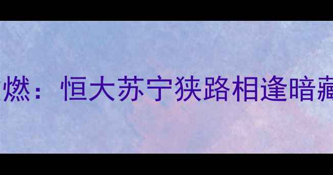 图片 中超争冠战火重燃：恒大苏宁狭路相逢暗藏三大制胜密码2