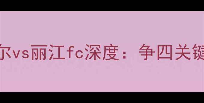 图片 中超保级战焦点！武汉卓尔vs丽江fc深度：争四关键战如何影响保级区格局？
