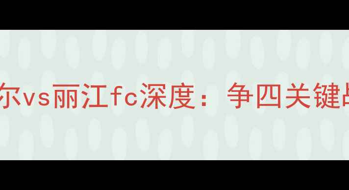 图片 中超保级战焦点！武汉卓尔vs丽江fc深度：争四关键战如何影响保级区格局？2