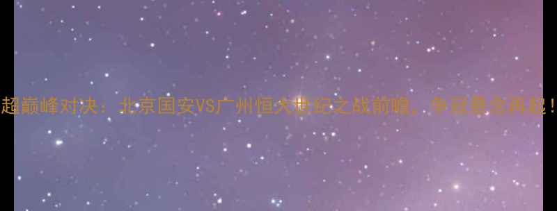 图片 中超巅峰对决：北京国安VS广州恒大世纪之战前瞻，争冠悬念再起！1