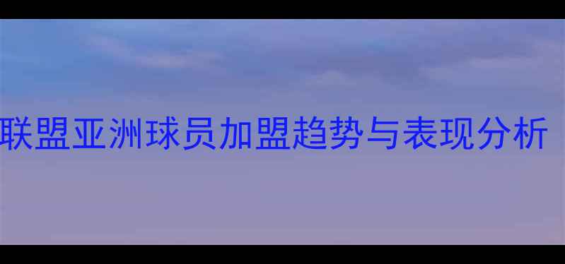 图片 中超引援大：大联盟亚洲球员加盟趋势与表现分析（含最新数据）1