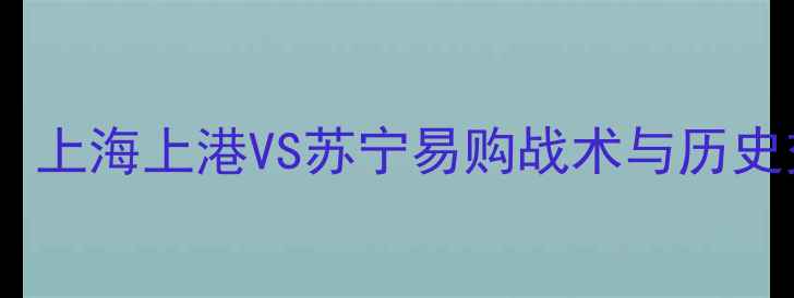 图片 中超焦点战：上海上港VS苏宁易购战术与历史交锋全回顾1