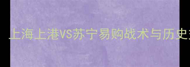 图片 中超焦点战：上海上港VS苏宁易购战术与历史交锋全回顾2