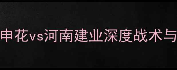 图片 中超焦点战：上海申花vs河南建业深度战术与历史交锋数据盘点