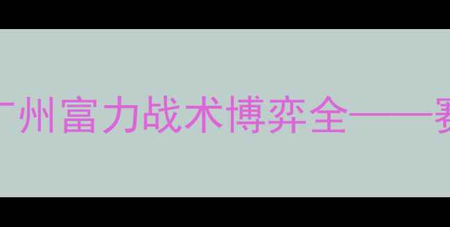 图片 中超焦点战：天津天海vs广州富力战术博弈全——赛季争冠关键战役深度解读