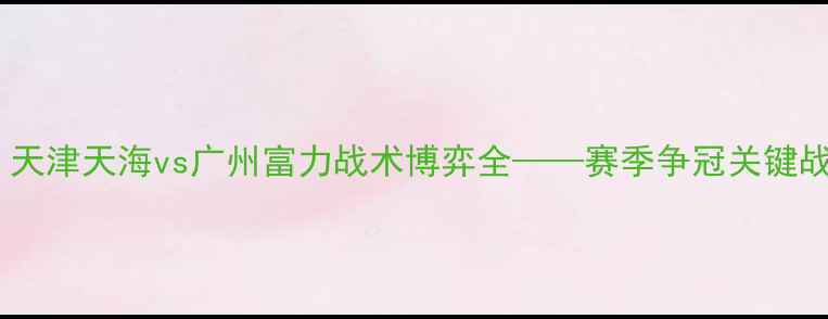 图片 中超焦点战：天津天海vs广州富力战术博弈全——赛季争冠关键战役深度解读1