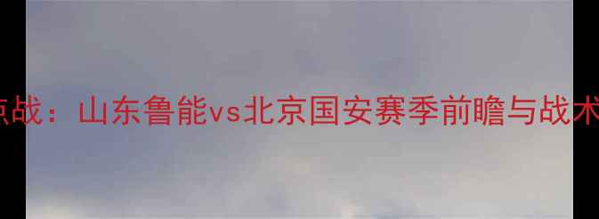 图片 中超焦点战：山东鲁能vs北京国安赛季前瞻与战术博弈全2