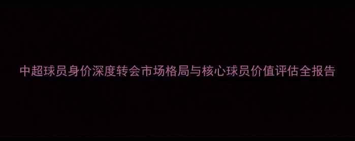 图片 中超球员身价深度转会市场格局与核心球员价值评估全报告