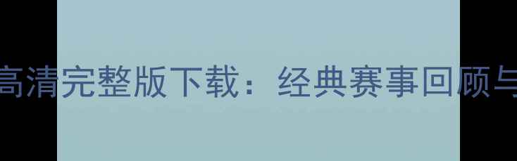 图片 中超高清完整版下载：经典赛事回顾与深度