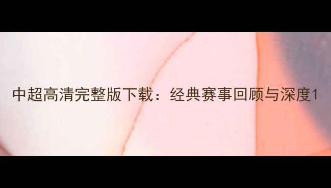 图片 中超高清完整版下载：经典赛事回顾与深度1