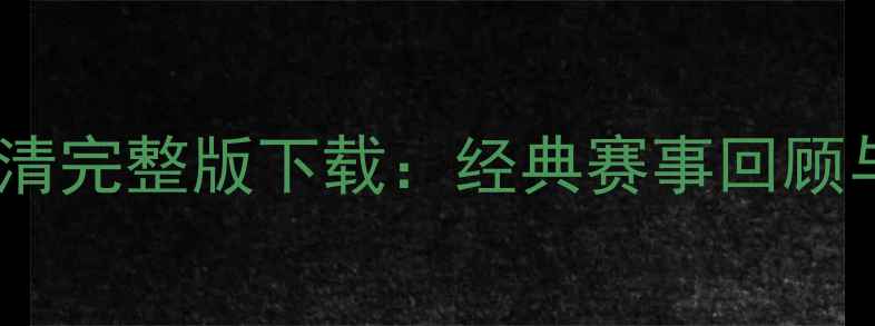 图片 中超高清完整版下载：经典赛事回顾与深度2