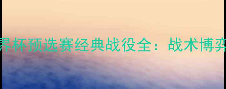 图片 丹麦vs德国世界杯预选赛经典战役全：战术博弈与历史性时刻