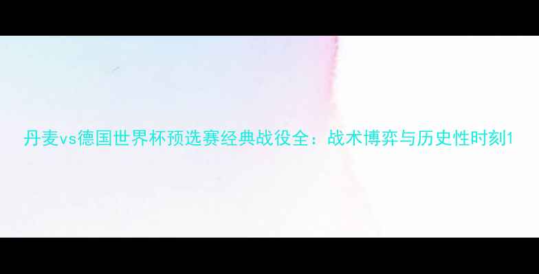 图片 丹麦vs德国世界杯预选赛经典战役全：战术博弈与历史性时刻1
