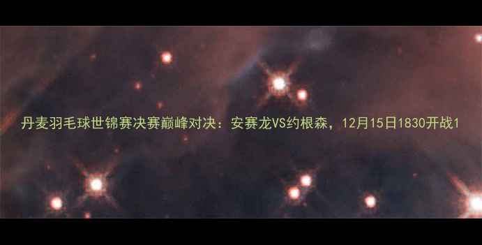 图片 丹麦羽毛球世锦赛决赛巅峰对决：安赛龙VS约根森，12月15日1830开战1