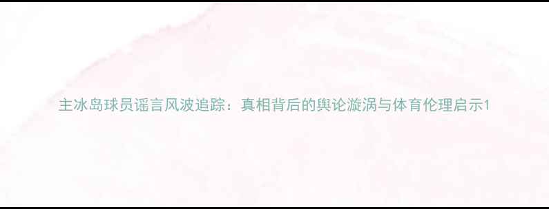 图片 主冰岛球员谣言风波追踪：真相背后的舆论漩涡与体育伦理启示1