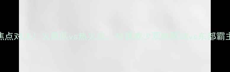 图片 主季前赛焦点对决！火箭队vs热火队：哈登威少双核驱动vs东部霸主复苏之路