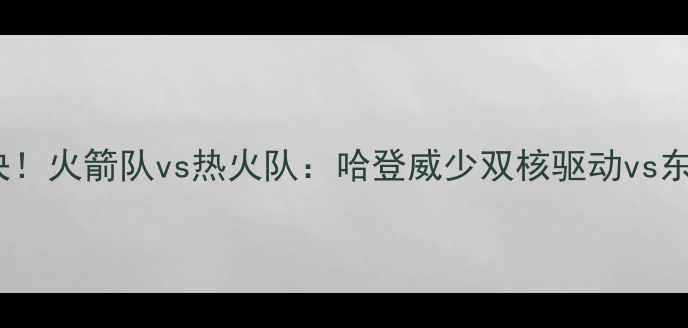 图片 主季前赛焦点对决！火箭队vs热火队：哈登威少双核驱动vs东部霸主复苏之路2