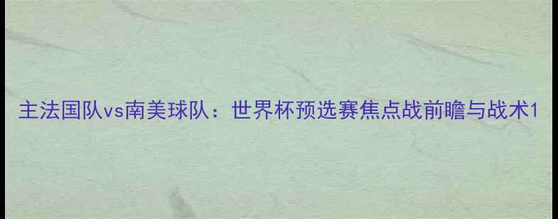 图片 主法国队vs南美球队：世界杯预选赛焦点战前瞻与战术1