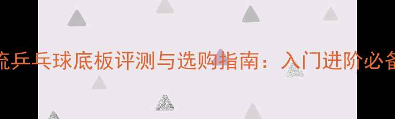 图片 主流乒乓球底板评测与选购指南：入门进阶必备全