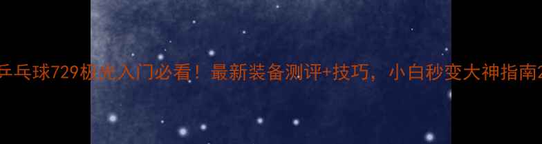 图片 乒乓球729极光入门必看！最新装备测评+技巧，小白秒变大神指南2